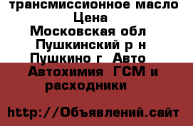 трансмиссионное масло nissan › Цена ­ 2 500 - Московская обл., Пушкинский р-н, Пушкино г. Авто » Автохимия, ГСМ и расходники   